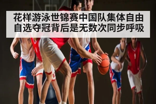花样游泳世锦赛中国队集体自由自选夺冠背后是无数次同步呼吸